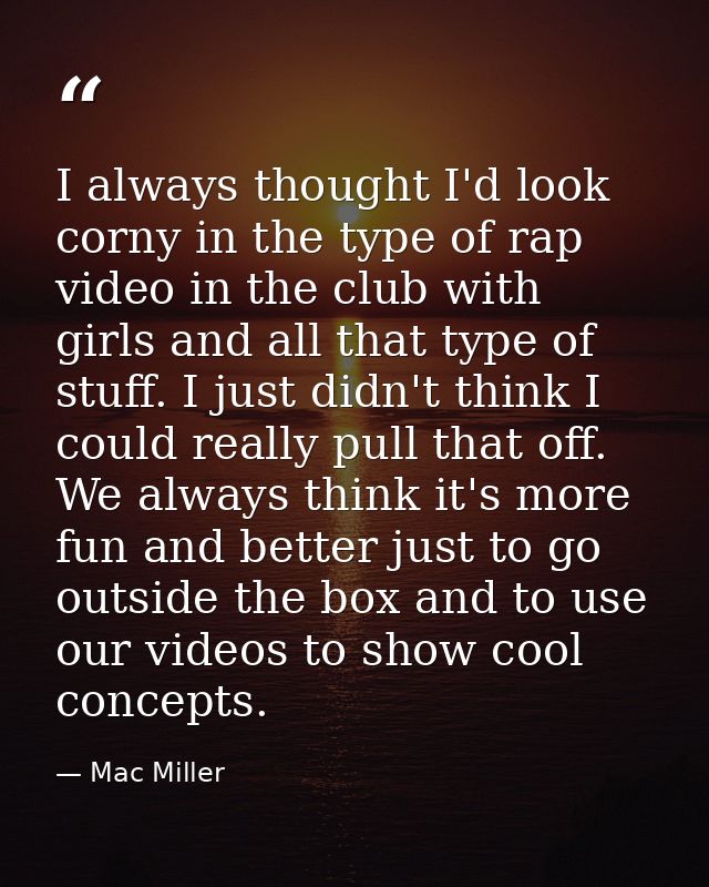 I always thought I'd look corny in the type of rap video in the club with girls and all that type of stuff. I just didn' — Mac Miller