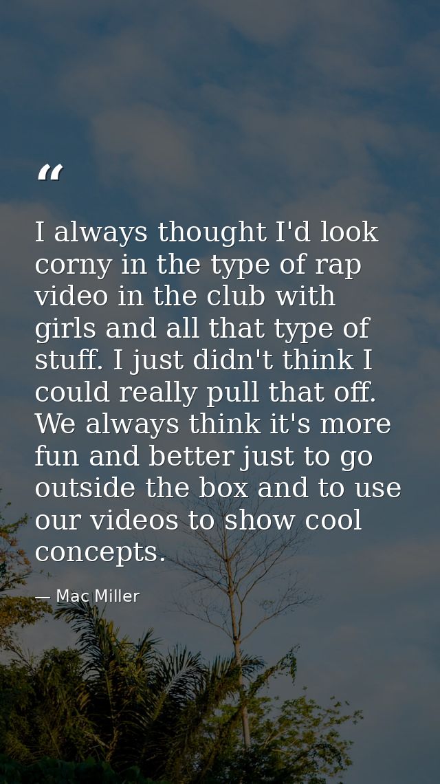 I always thought I'd look corny in the type of rap video in the club with girls and all that type of stuff. I just didn' — Mac Miller