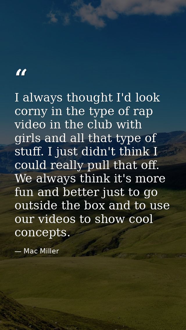 I always thought I'd look corny in the type of rap video in the club with girls and all that type of stuff. I just didn' — Mac Miller