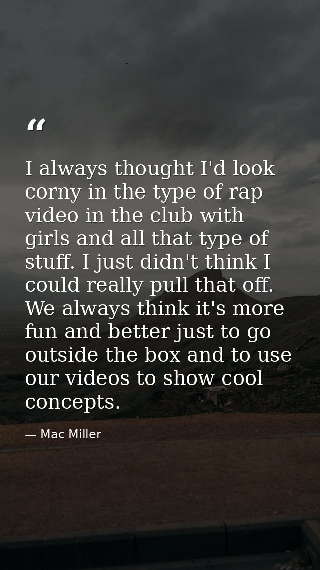 I always thought I'd look corny in the type of rap video in the club with girls and all that type of stuff. I just didn' — Mac Miller