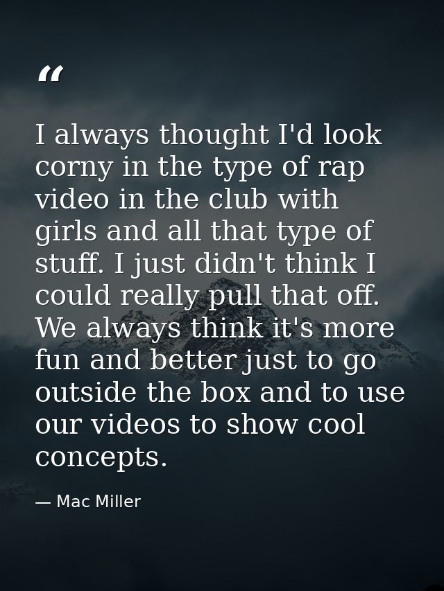 I always thought I'd look corny in the type of rap video in the club with girls and all that type of stuff. I just didn' — Mac Miller