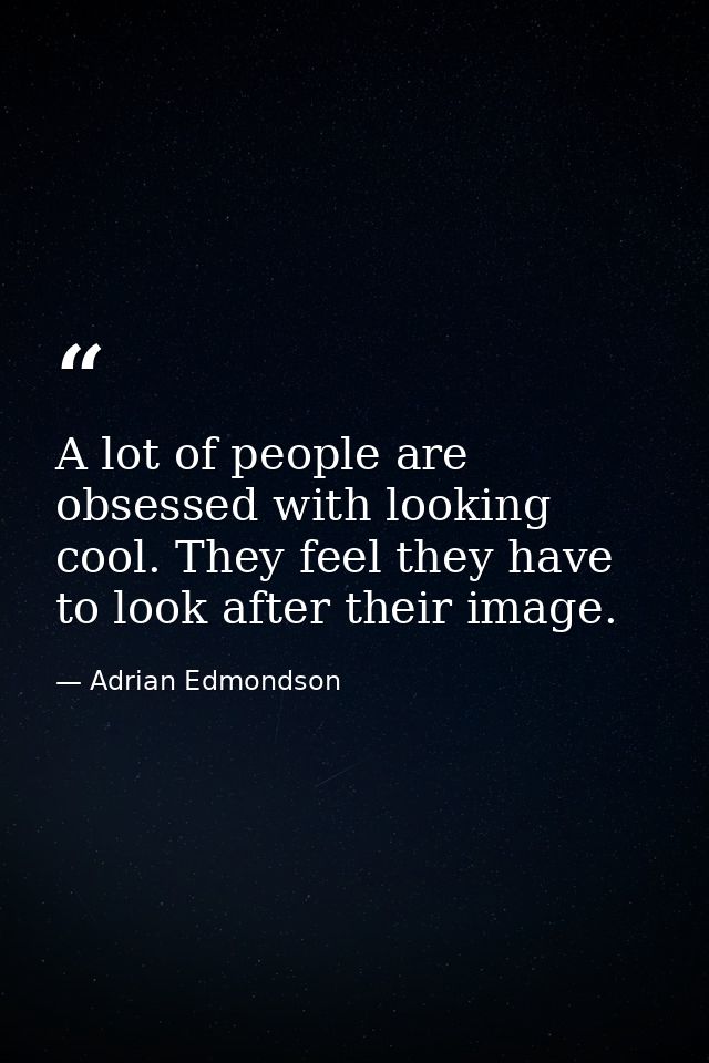 A lot of people are obsessed with looking cool. They feel they have to look after their image. — Adrian Edmondson