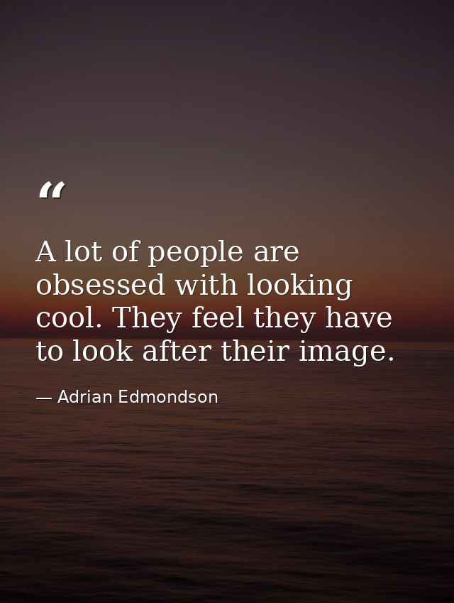 A lot of people are obsessed with looking cool. They feel they have to look after their image. — Adrian Edmondson