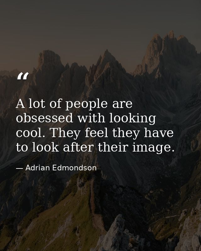 A lot of people are obsessed with looking cool. They feel they have to look after their image. — Adrian Edmondson