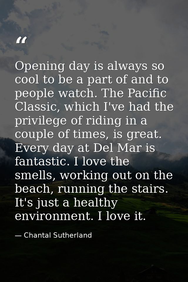 Opening day is always so cool to be a part of and to people watch. The Pacific Classic, which I've had the privilege of  — Chantal Sutherland