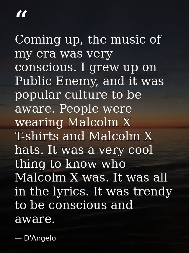 Coming up, the music of my era was very conscious. I grew up on Public Enemy, and it was popular culture to be aware. Pe — D'Angelo