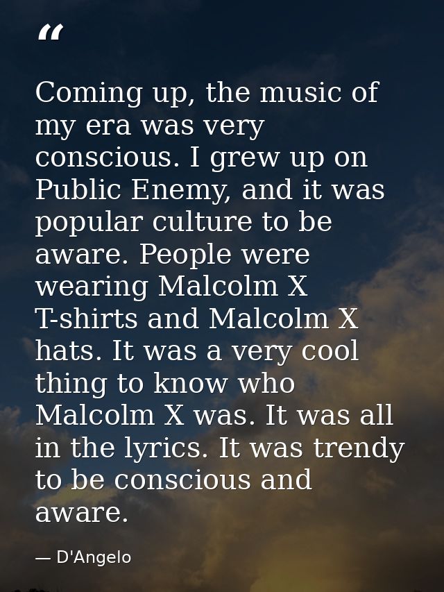 Coming up, the music of my era was very conscious. I grew up on Public Enemy, and it was popular culture to be aware. Pe — D'Angelo