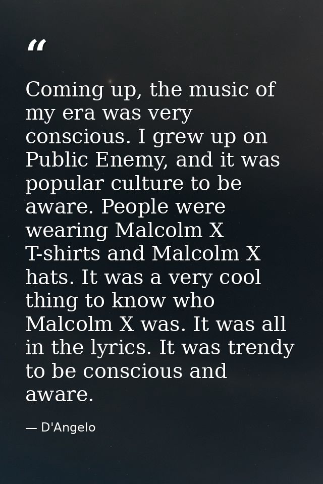 Coming up, the music of my era was very conscious. I grew up on Public Enemy, and it was popular culture to be aware. Pe — D'Angelo