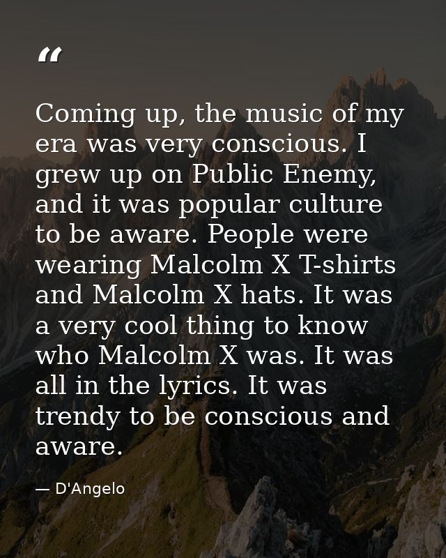 Coming up, the music of my era was very conscious. I grew up on Public Enemy, and it was popular culture to be aware. Pe — D'Angelo
