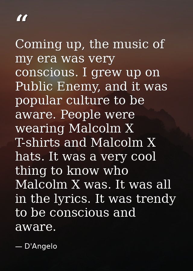 Coming up, the music of my era was very conscious. I grew up on Public Enemy, and it was popular culture to be aware. Pe — D'Angelo