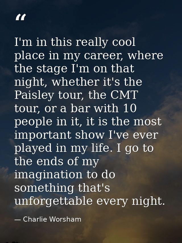 I'm in this really cool place in my career, where the stage I'm on that night, whether it's the Paisley tour, the CMT to — Charlie Worsham
