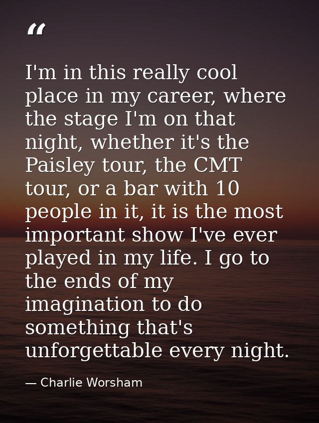 I'm in this really cool place in my career, where the stage I'm on that night, whether it's the Paisley tour, the CMT to — Charlie Worsham