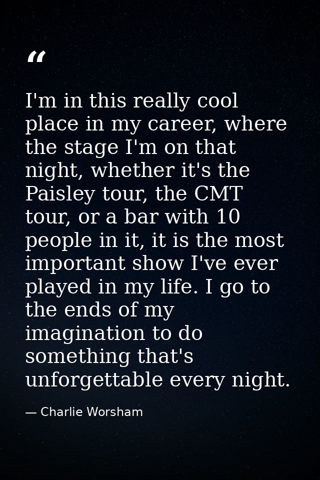 I'm in this really cool place in my career, where the stage I'm on that night, whether it's the Paisley tour, the CMT to — Charlie Worsham