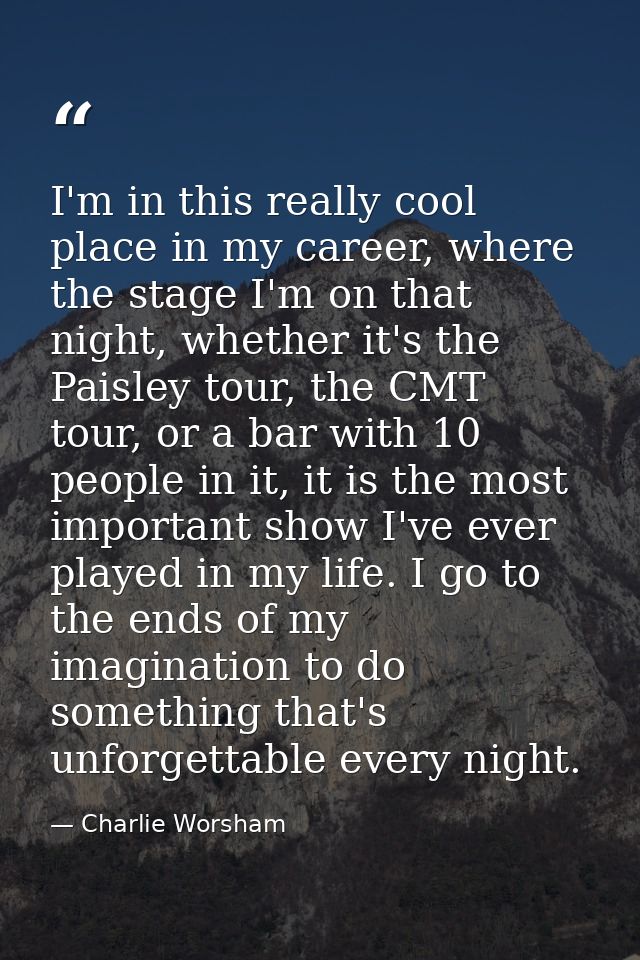 I'm in this really cool place in my career, where the stage I'm on that night, whether it's the Paisley tour, the CMT to — Charlie Worsham