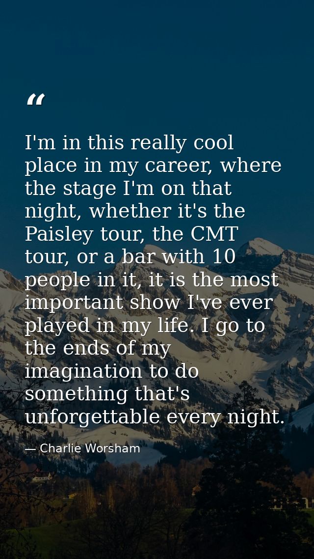 I'm in this really cool place in my career, where the stage I'm on that night, whether it's the Paisley tour, the CMT to — Charlie Worsham