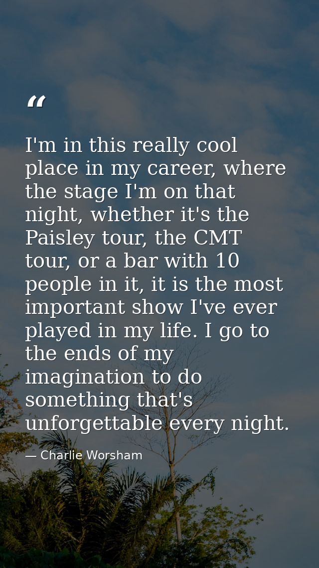 I'm in this really cool place in my career, where the stage I'm on that night, whether it's the Paisley tour, the CMT to — Charlie Worsham