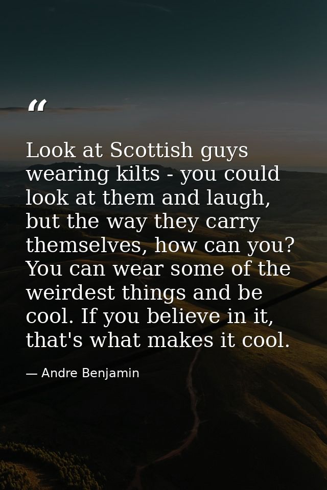 Look at Scottish guys wearing kilts - you could look at them and laugh, but the way they carry themselves, how can you?  — Andre Benjamin