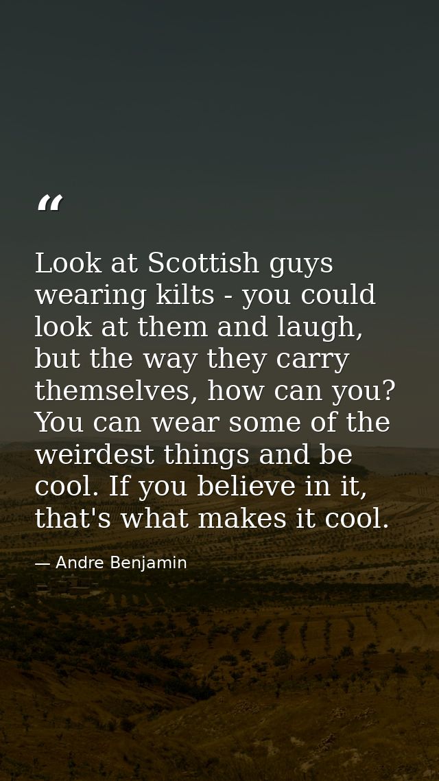 Look at Scottish guys wearing kilts - you could look at them and laugh, but the way they carry themselves, how can you?  — Andre Benjamin