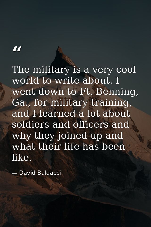The military is a very cool world to write about. I went down to Ft. Benning, Ga., for military training, and I learned  — David Baldacci