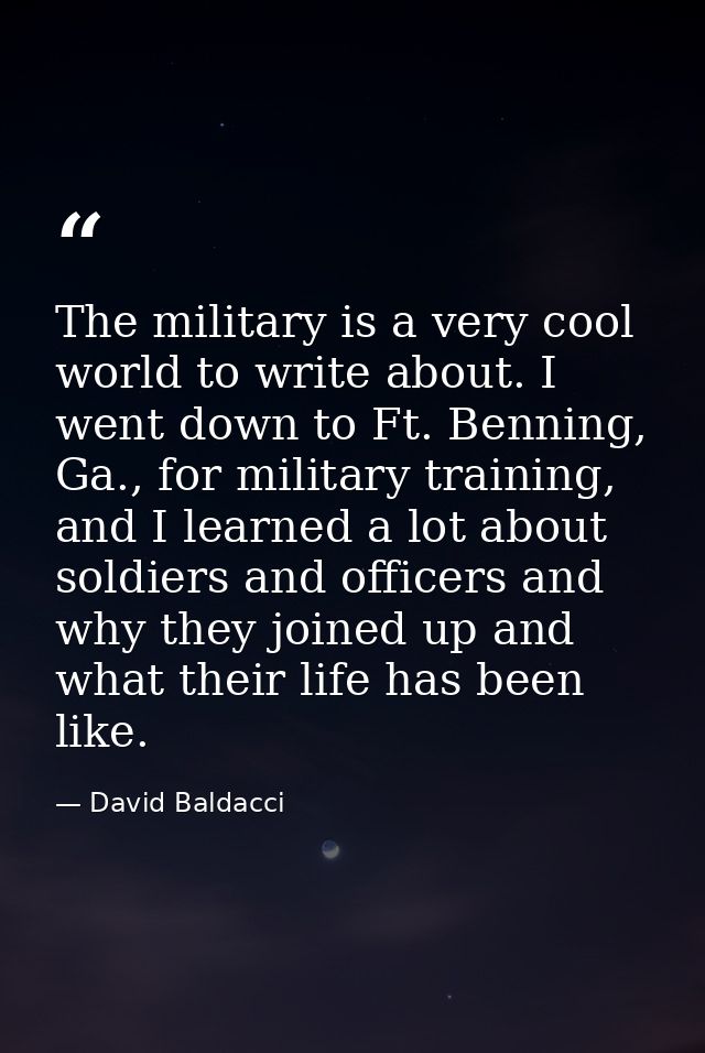 The military is a very cool world to write about. I went down to Ft. Benning, Ga., for military training, and I learned  — David Baldacci