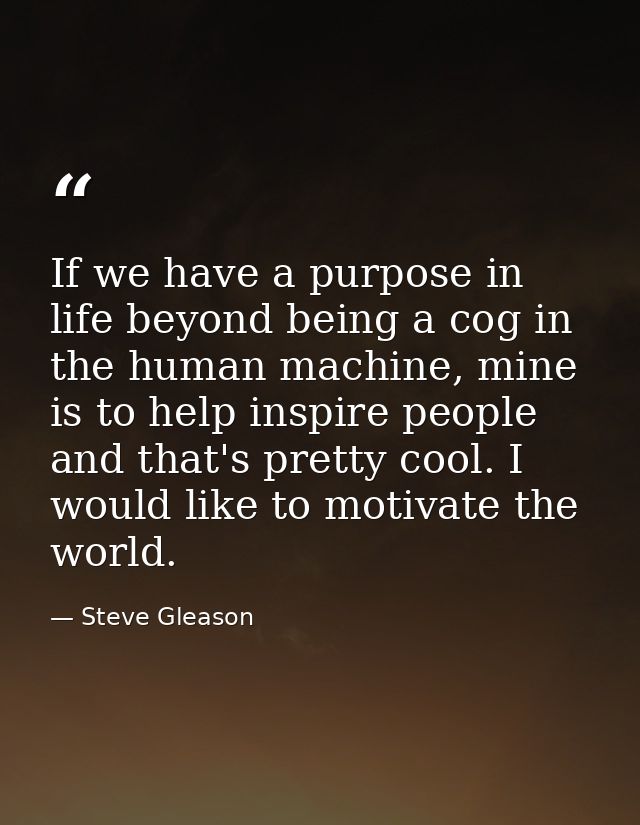 If we have a purpose in life beyond being a cog in the human machine, mine is to help inspire people and that's pretty c — Steve Gleason