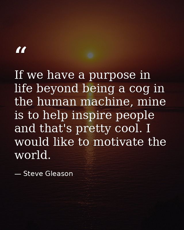 If we have a purpose in life beyond being a cog in the human machine, mine is to help inspire people and that's pretty c — Steve Gleason