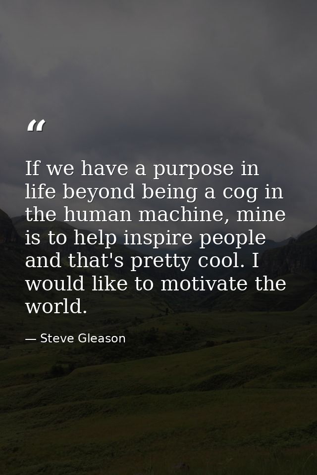If we have a purpose in life beyond being a cog in the human machine, mine is to help inspire people and that's pretty c — Steve Gleason