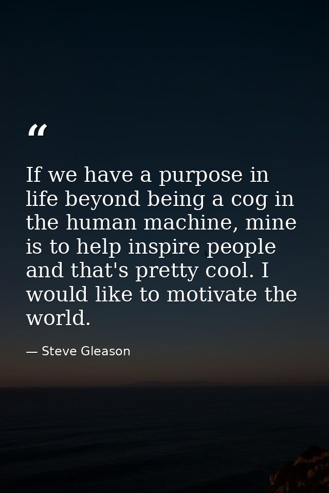 If we have a purpose in life beyond being a cog in the human machine, mine is to help inspire people and that's pretty c — Steve Gleason