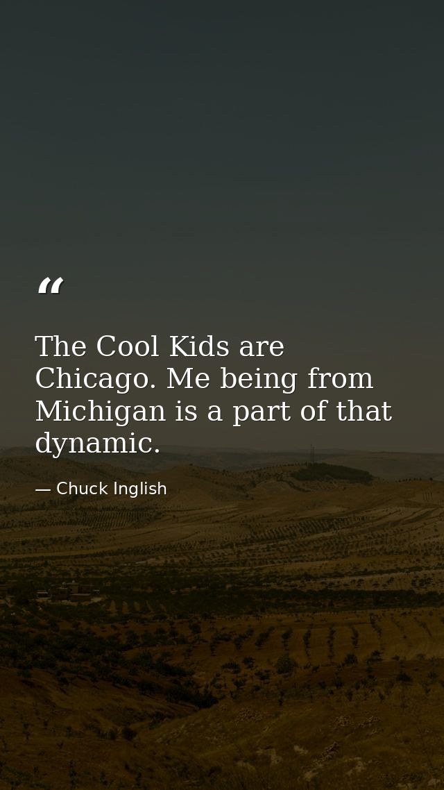 The Cool Kids are Chicago. Me being from Michigan is a part of that dynamic. — Chuck Inglish