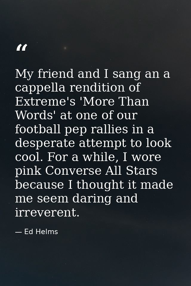 My friend and I sang an a cappella rendition of Extreme's 'More Than Words' at one of our football pep rallies in a desp — Ed Helms
