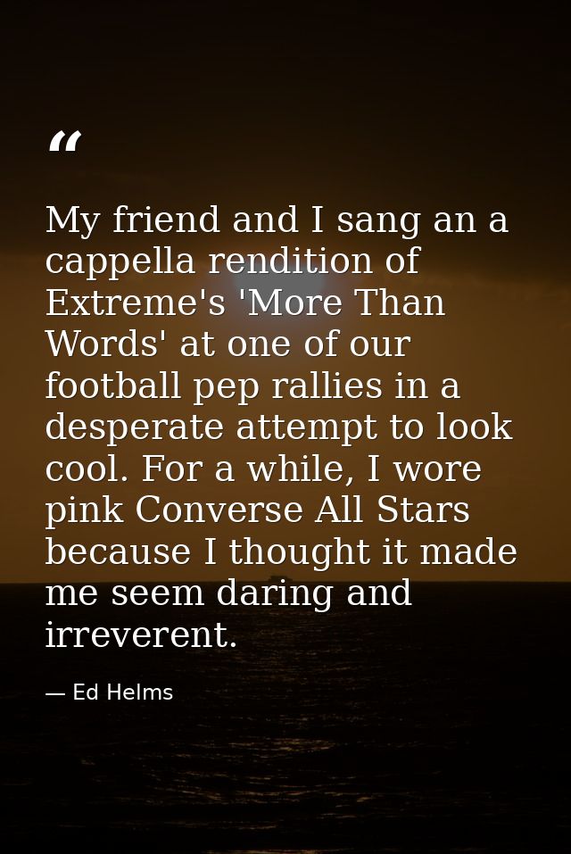 My friend and I sang an a cappella rendition of Extreme's 'More Than Words' at one of our football pep rallies in a desp — Ed Helms