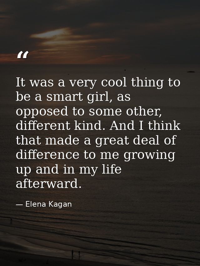 It was a very cool thing to be a smart girl, as opposed to some other, different kind. And I think that made a great dea — Elena Kagan