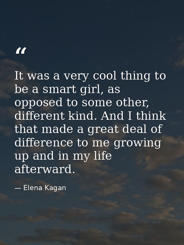 It was a very cool thing to be a smart girl, as opposed to some other, different kind. And I think that made a great dea — Elena Kagan