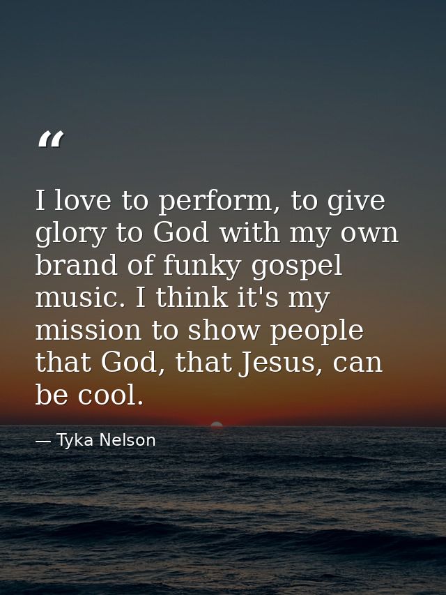 I love to perform, to give glory to God with my own brand of funky gospel music. I think it's my mission to show people  — Tyka Nelson
