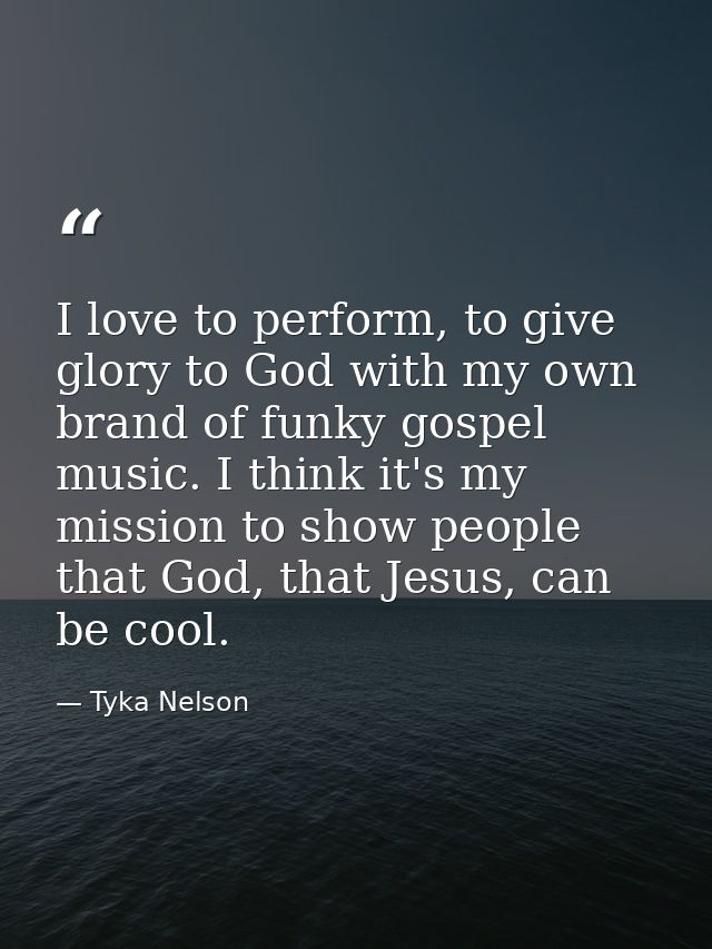 I love to perform, to give glory to God with my own brand of funky gospel music. I think it's my mission to show people  — Tyka Nelson