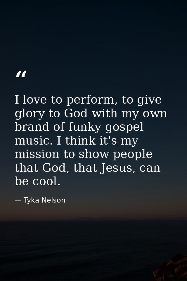 I love to perform, to give glory to God with my own brand of funky gospel music. I think it's my mission to show people  — Tyka Nelson