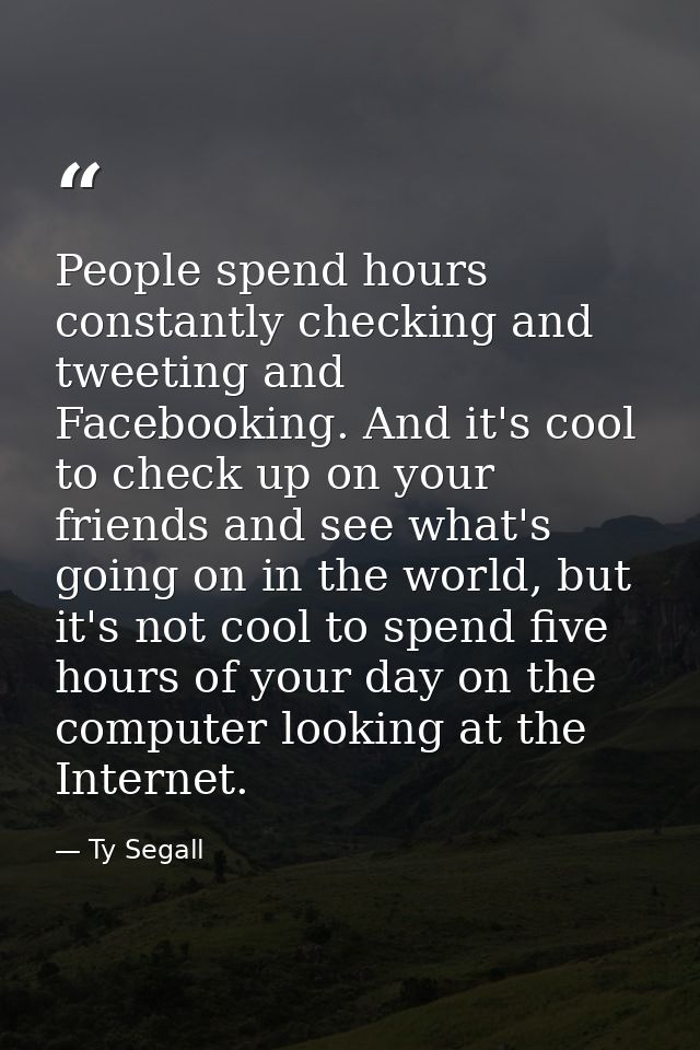 People spend hours constantly checking and tweeting and Facebooking. And it's cool to check up on your friends and see w — Ty Segall