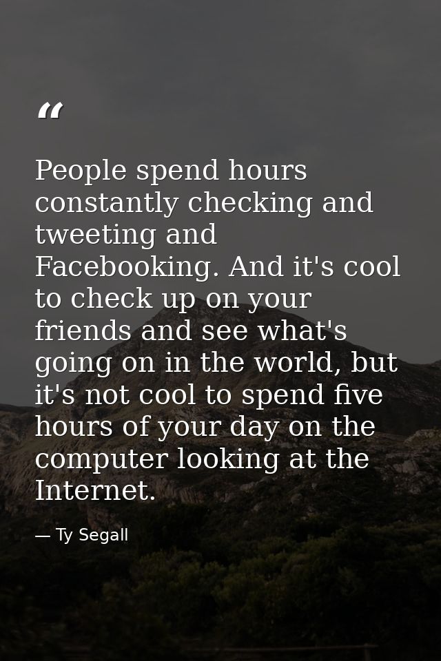 People spend hours constantly checking and tweeting and Facebooking. And it's cool to check up on your friends and see w — Ty Segall