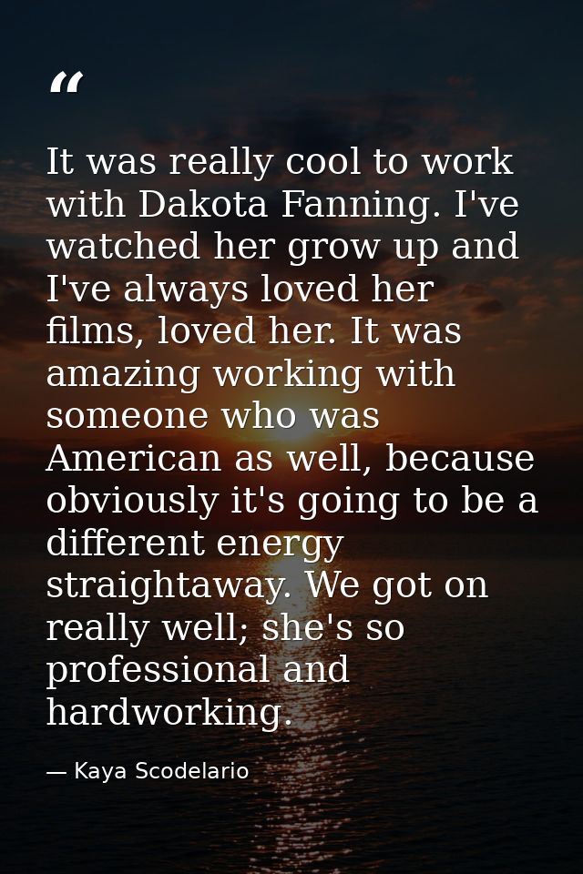 It was really cool to work with Dakota Fanning. I've watched her grow up and I've always loved her films, loved her. It  — Kaya Scodelario