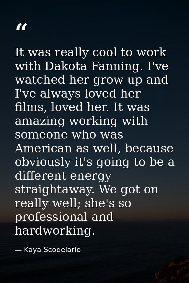It was really cool to work with Dakota Fanning. I've watched her grow up and I've always loved her films, loved her. It  — Kaya Scodelario