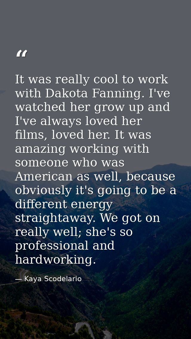 It was really cool to work with Dakota Fanning. I've watched her grow up and I've always loved her films, loved her. It  — Kaya Scodelario