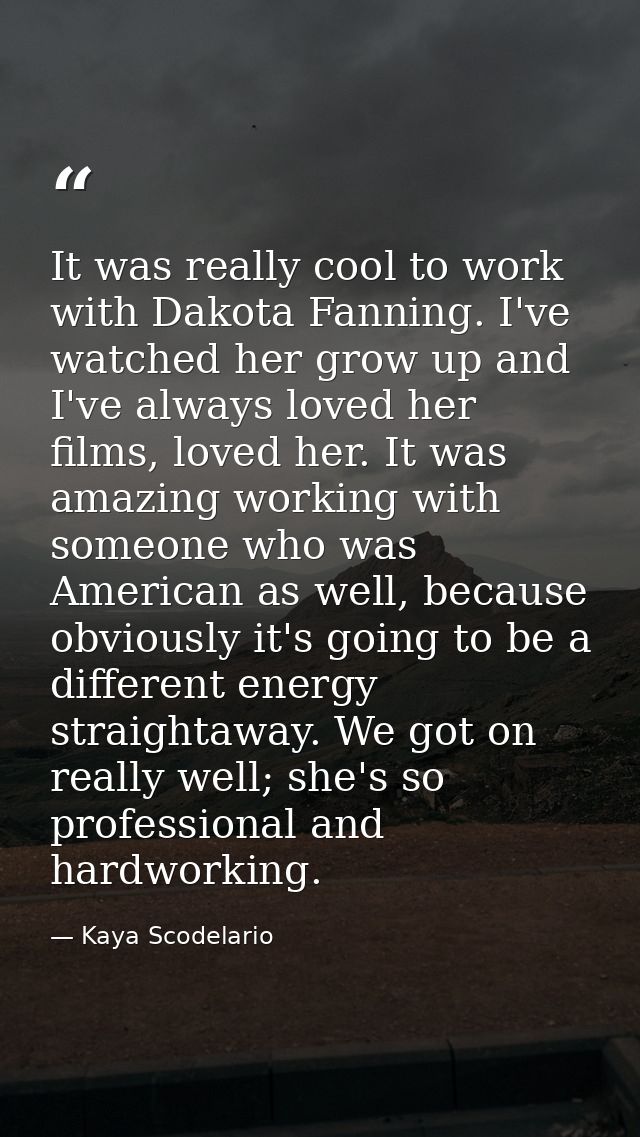 It was really cool to work with Dakota Fanning. I've watched her grow up and I've always loved her films, loved her. It  — Kaya Scodelario