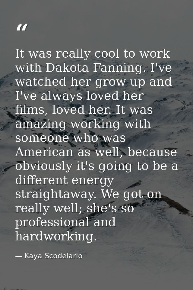 It was really cool to work with Dakota Fanning. I've watched her grow up and I've always loved her films, loved her. It  — Kaya Scodelario
