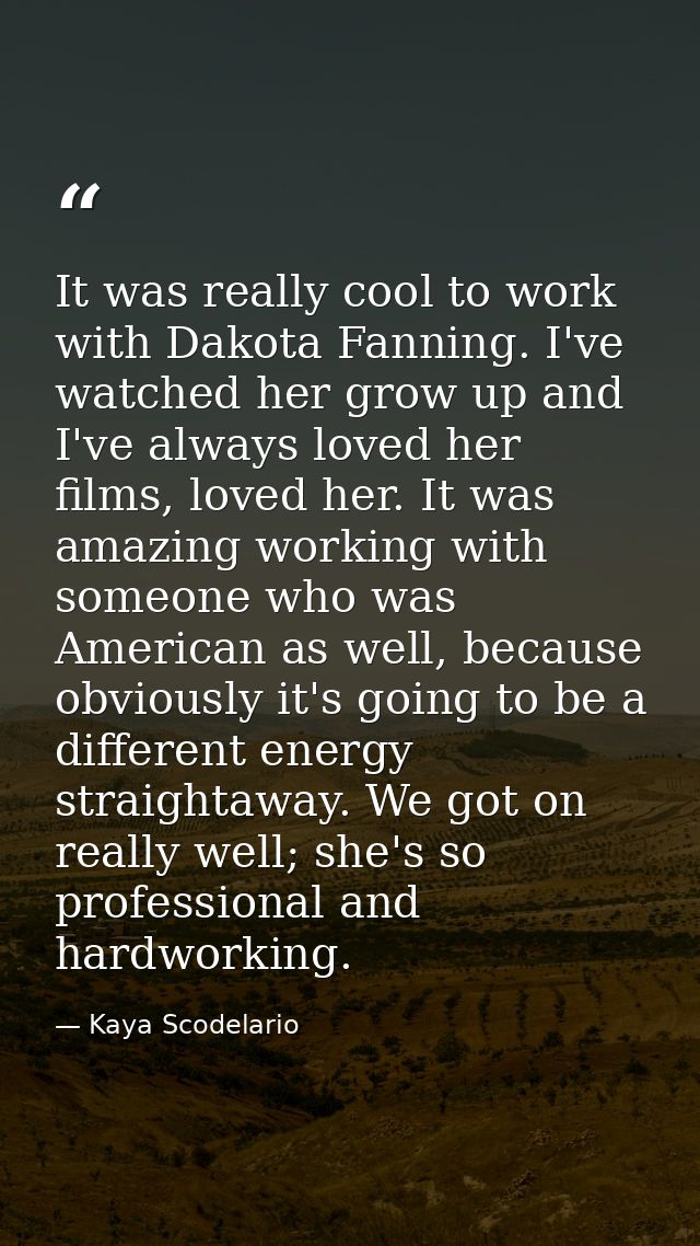 It was really cool to work with Dakota Fanning. I've watched her grow up and I've always loved her films, loved her. It  — Kaya Scodelario