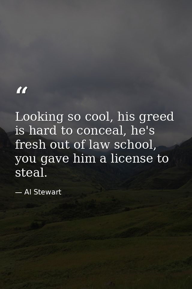 Looking so cool, his greed is hard to conceal, he's fresh out of law school, you gave him a license to steal. — Al Stewart