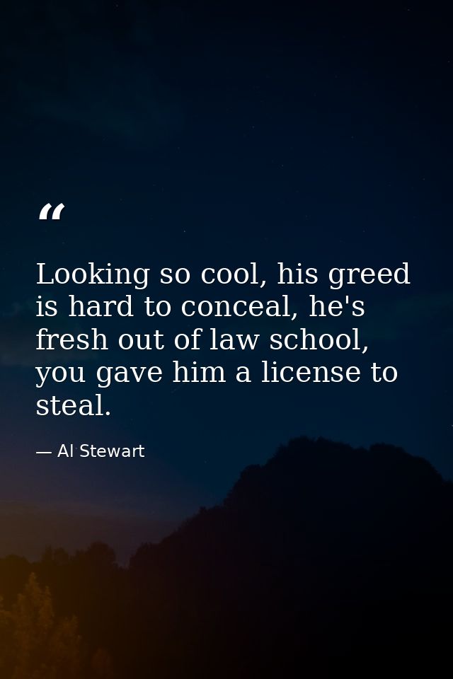 Looking so cool, his greed is hard to conceal, he's fresh out of law school, you gave him a license to steal. — Al Stewart