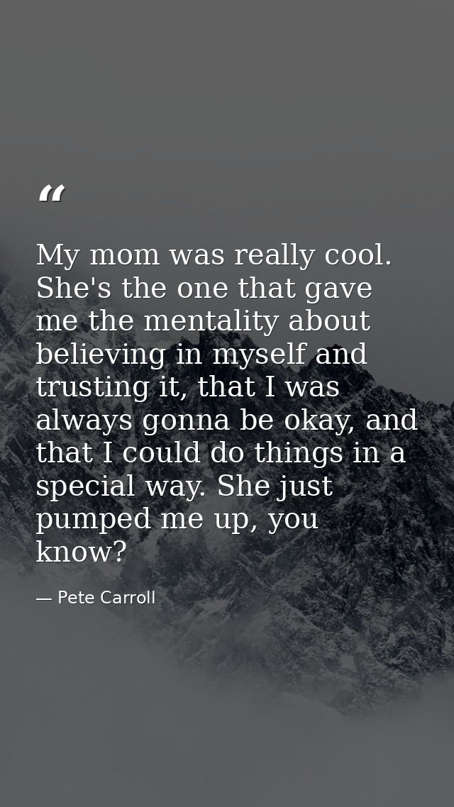 My mom was really cool. She's the one that gave me the mentality about believing in myself and trusting it, that I was a — Pete Carroll