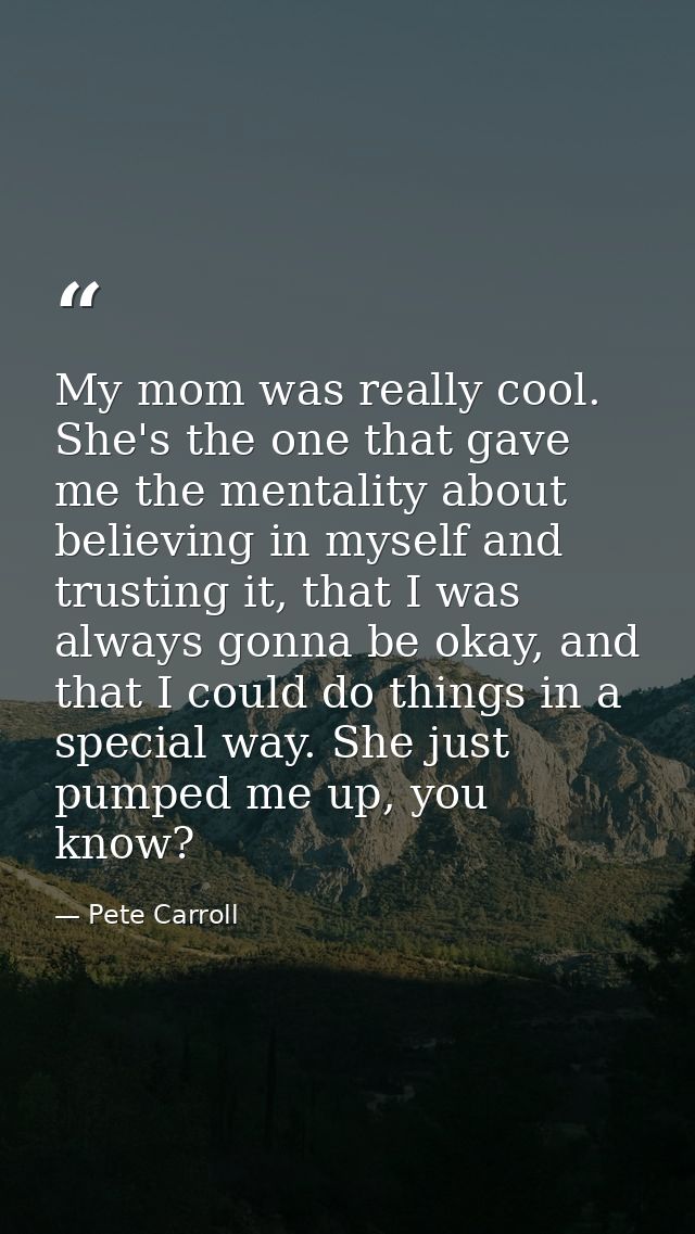 My mom was really cool. She's the one that gave me the mentality about believing in myself and trusting it, that I was a — Pete Carroll
