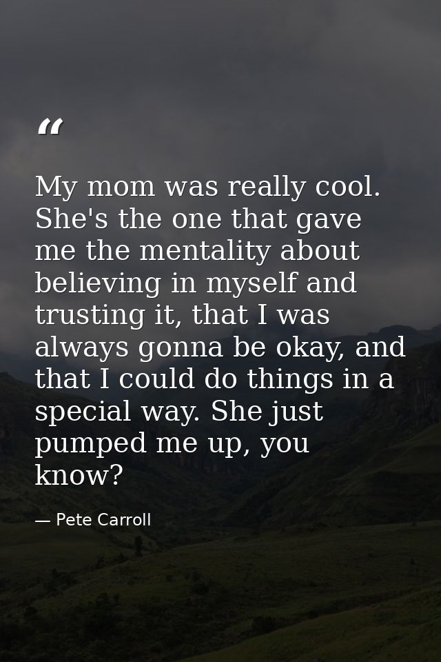 My mom was really cool. She's the one that gave me the mentality about believing in myself and trusting it, that I was a — Pete Carroll