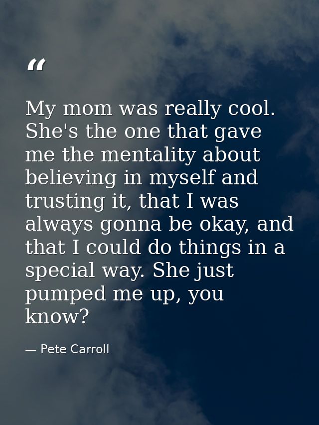 My mom was really cool. She's the one that gave me the mentality about believing in myself and trusting it, that I was a — Pete Carroll